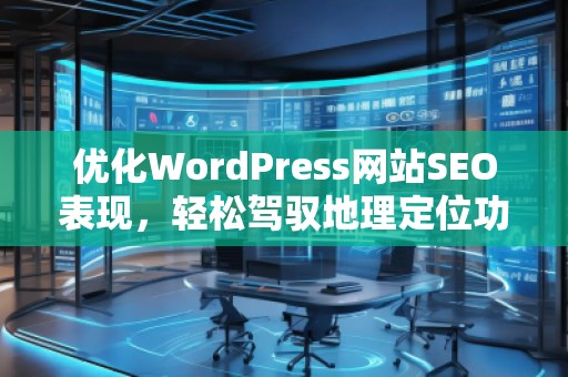 優(yōu)化WordPress網(wǎng)站SEO表現(xiàn)，輕松駕馭地理定位功能——探索Aiseo（Geo）插件