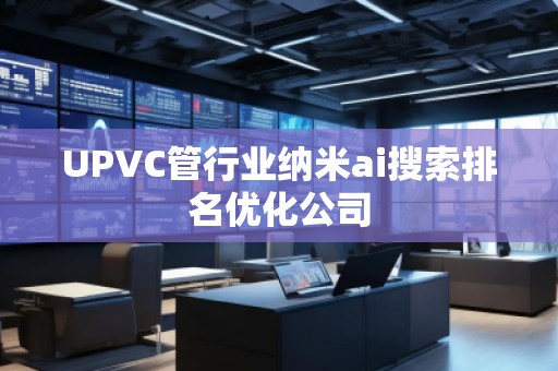 UPVC管行業(yè)納米ai搜索排名優(yōu)化公司