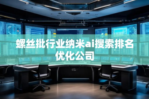 螺絲批行業(yè)納米ai搜索排名優(yōu)化公司