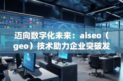 邁向數(shù)字化未來：aiseo（geo）技術助力企業(yè)突破發(fā)展的新機遇