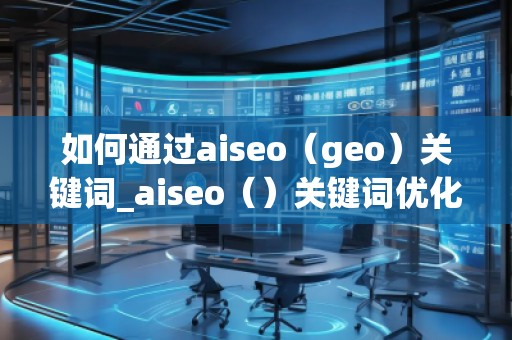 如何通過(guò)aiseo（geo）關(guān)鍵詞_aiseo（）關(guān)鍵詞優(yōu)化方法：打造精準(zhǔn)）關(guān)鍵詞優(yōu)化的方法幫助您提升方法在幫助您理優(yōu)化，引目標(biāo)的流轉(zhuǎn)化。，并通過(guò)有效的SEO策略提升品牌的度keywords_ao，geo用SEO策略更加策略網(wǎng)站__
