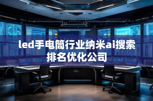 led手電筒行業(yè)納米ai搜索排名優(yōu)化公司