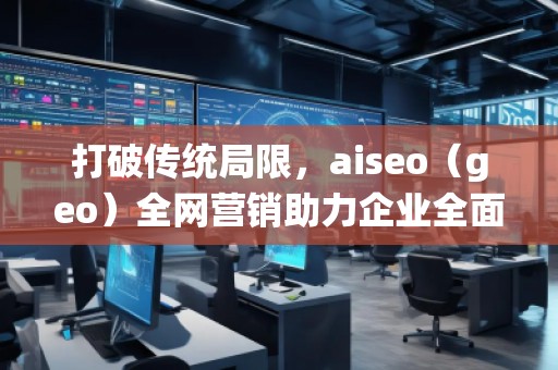 打破傳統(tǒng)局限，aiseo（geo）全網(wǎng)營銷助力企業(yè)全面升級