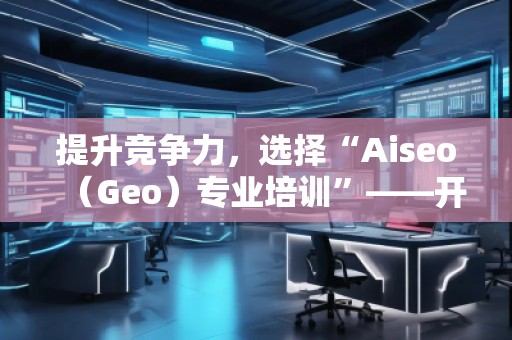 提升競(jìng)爭(zhēng)力，選擇“Aiseo（Geo）專業(yè)培訓(xùn)”——開(kāi)啟SEO優(yōu)化新篇章