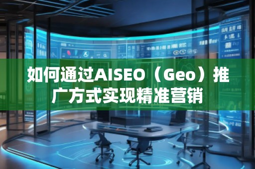 如何通過AISEO（Geo）推廣方式實現(xiàn)精準營銷