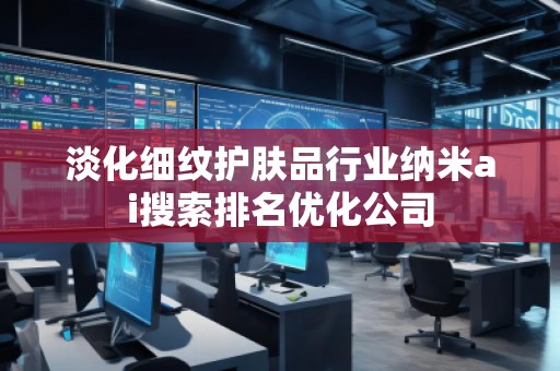 淡化細(xì)紋護(hù)膚品行業(yè)納米ai搜索排名優(yōu)化公司