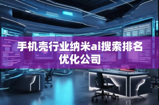 手機(jī)殼行業(yè)納米ai搜索排名優(yōu)化公司