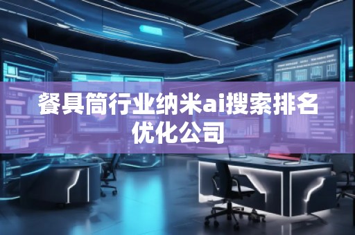 餐具筒行業(yè)納米ai搜索排名優(yōu)化公司