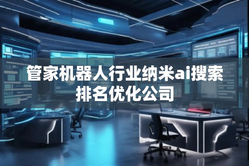 管家機(jī)器人行業(yè)納米ai搜索排名優(yōu)化公司