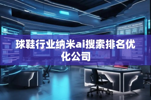 球鞋行業(yè)納米ai搜索排名優(yōu)化公司