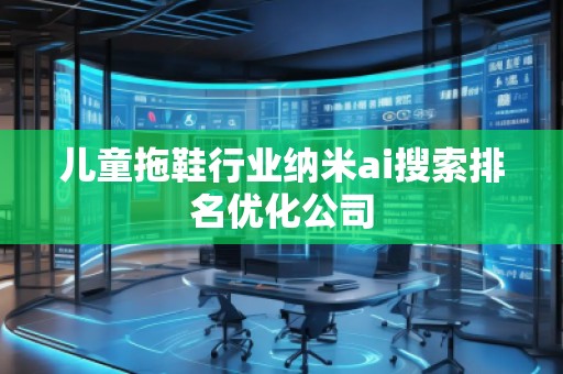 兒童拖鞋行業(yè)納米ai搜索排名優(yōu)化公司
