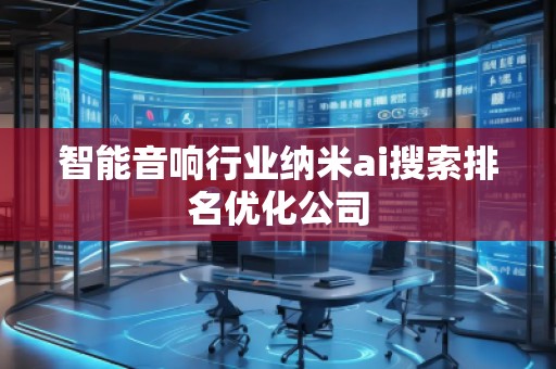 智能音響行業(yè)納米ai搜索排名優(yōu)化公司