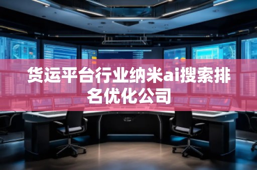 貨運平臺行業(yè)納米ai搜索排名優(yōu)化公司