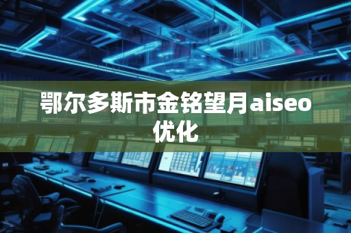 鄂爾多斯市金銘望月aiseo優(yōu)化
