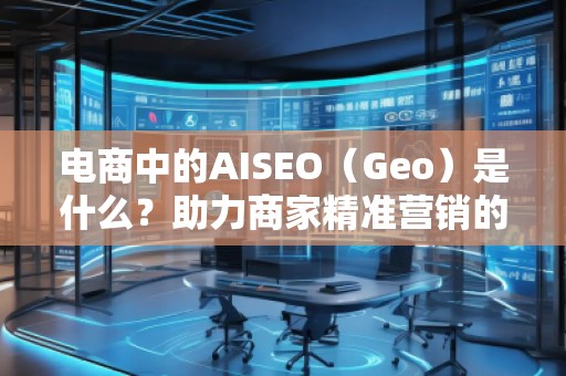 電商中的AISEO（Geo）是什么？助力商家精準營銷的新武器