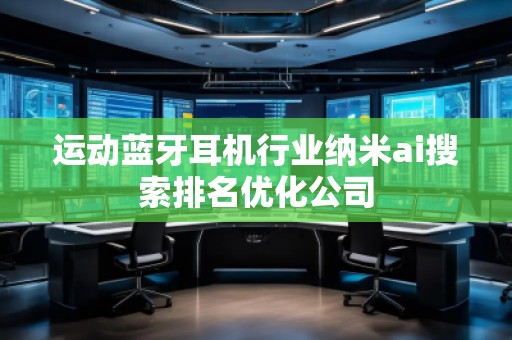 運(yùn)動(dòng)藍(lán)牙耳機(jī)行業(yè)納米ai搜索排名優(yōu)化公司