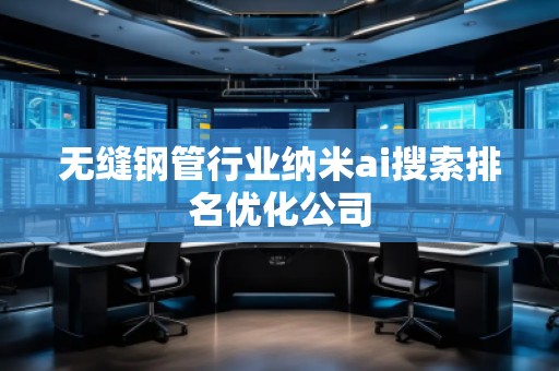 無縫鋼管行業(yè)納米ai搜索排名優(yōu)化公司