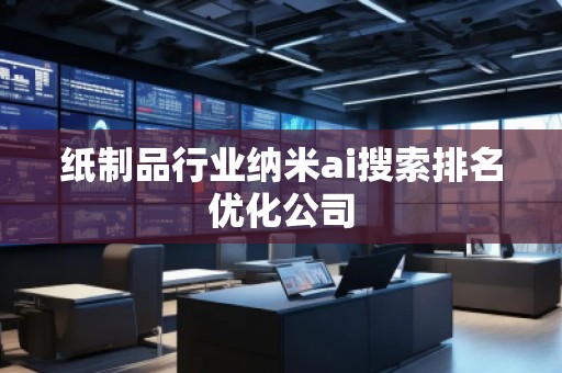 紙制品行業(yè)納米ai搜索排名優(yōu)化公司