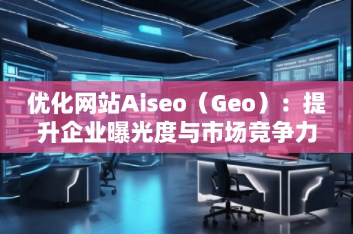 優(yōu)化網(wǎng)站Aiseo（Geo）：提升企業(yè)曝光度與市場競爭力的必備利器