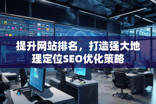 提升網(wǎng)站排名，打造強(qiáng)大地理定位SEO優(yōu)化策略