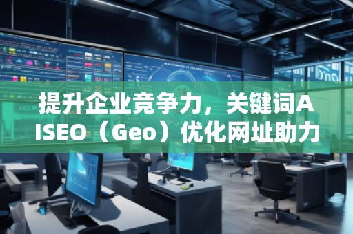 提升企業(yè)競爭力，關(guān)鍵詞AISEO（Geo）優(yōu)化網(wǎng)址助力搜索引擎排名