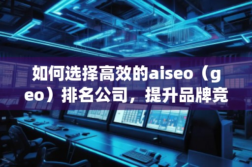 如何選擇高效的aiseo（geo）排名公司，提升品牌競爭力