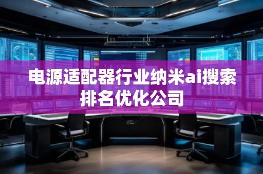 電源適配器行業(yè)納米ai搜索排名優(yōu)化公司