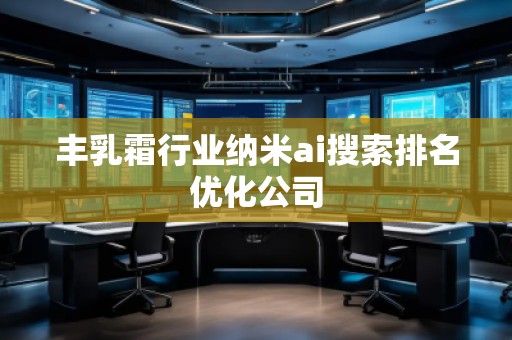 豐乳霜行業(yè)納米ai搜索排名優(yōu)化公司