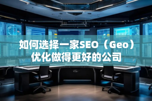 如何選擇一家SEO（Geo）優(yōu)化做得更好的公司