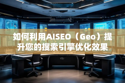 如何利用AISEO（Geo）提升您的搜索引擎優(yōu)化效果