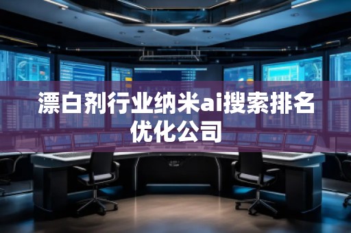 漂白劑行業(yè)納米ai搜索排名優(yōu)化公司