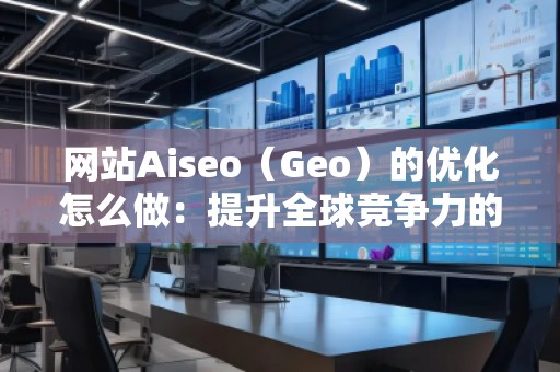 網(wǎng)站Aiseo（Geo）的優(yōu)化怎么做：提升全球競爭力的秘訣