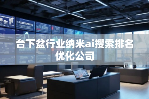 臺下盆行業(yè)納米ai搜索排名優(yōu)化公司