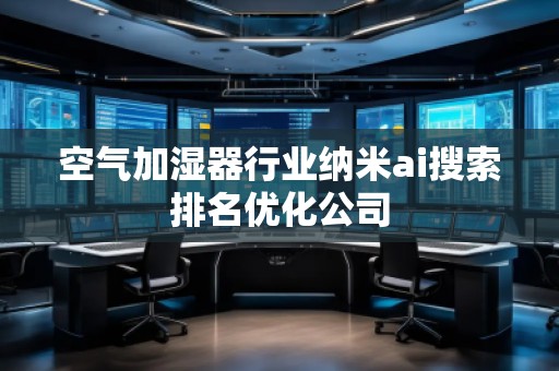 空氣加濕器行業(yè)納米ai搜索排名優(yōu)化公司
