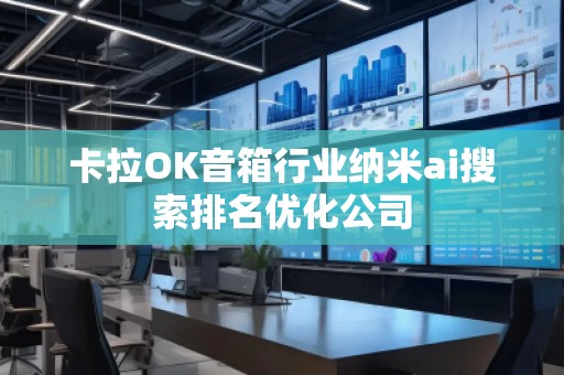 卡拉OK音箱行業(yè)納米ai搜索排名優(yōu)化公司