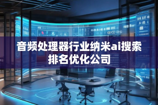 音頻處理器行業(yè)納米ai搜索排名優(yōu)化公司
