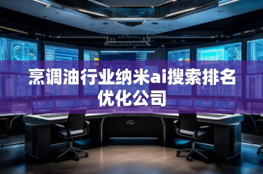 烹調(diào)油行業(yè)納米ai搜索排名優(yōu)化公司