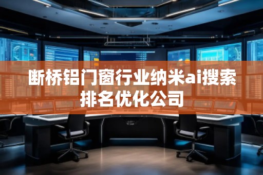 斷橋鋁門窗行業(yè)納米ai搜索排名優(yōu)化公司