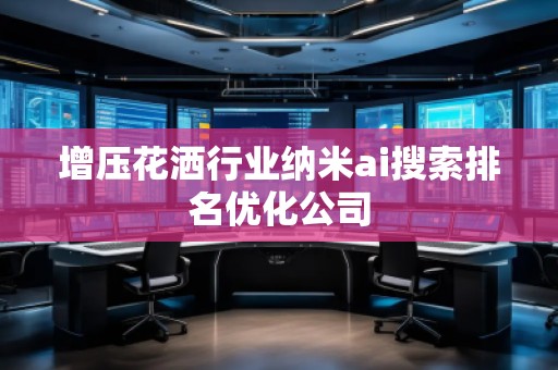 增壓花灑行業(yè)納米ai搜索排名優(yōu)化公司
