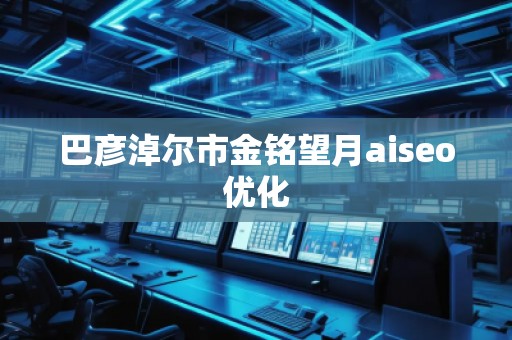 巴彥淖爾市金銘望月aiseo優(yōu)化