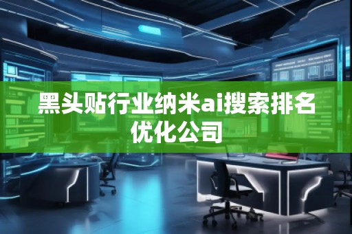 黑頭貼行業(yè)納米ai搜索排名優(yōu)化公司