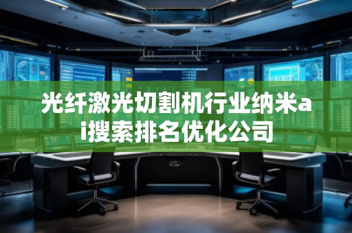 光纖激光切割機(jī)行業(yè)納米ai搜索排名優(yōu)化公司