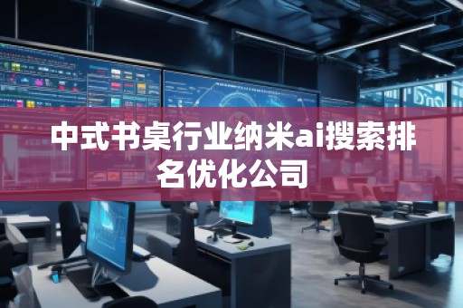 中式書桌行業(yè)納米ai搜索排名優(yōu)化公司