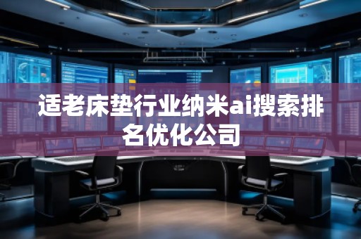 適老床墊行業(yè)納米ai搜索排名優(yōu)化公司