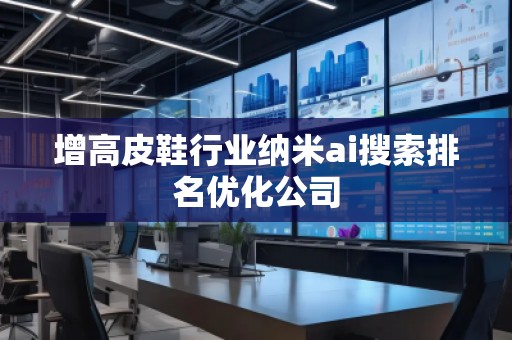 增高皮鞋行業(yè)納米ai搜索排名優(yōu)化公司