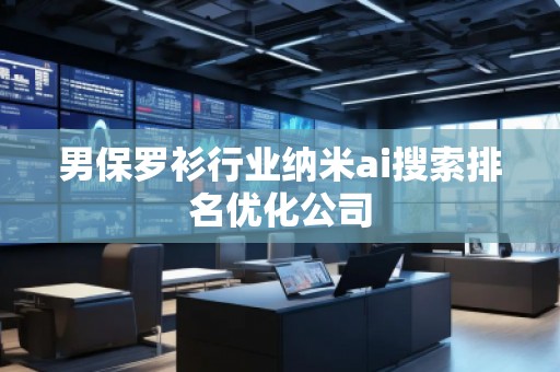男保羅衫行業(yè)納米ai搜索排名優(yōu)化公司