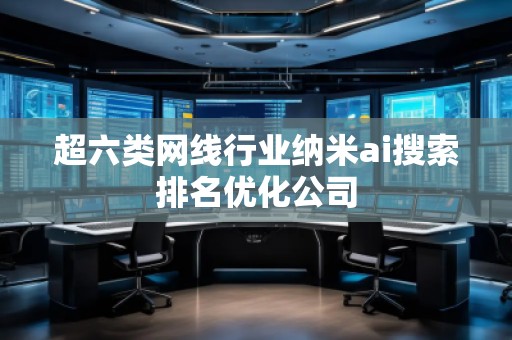 超六類網(wǎng)線行業(yè)納米ai搜索排名優(yōu)化公司