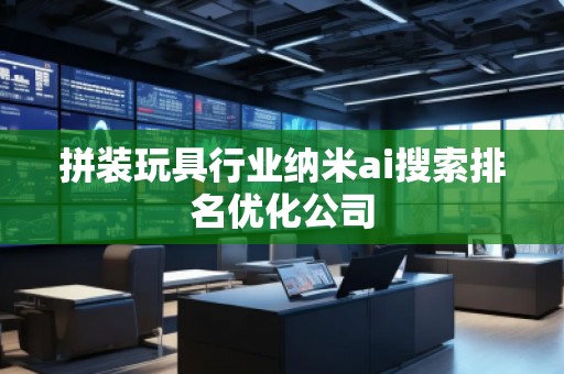 拼裝玩具行業(yè)納米ai搜索排名優(yōu)化公司