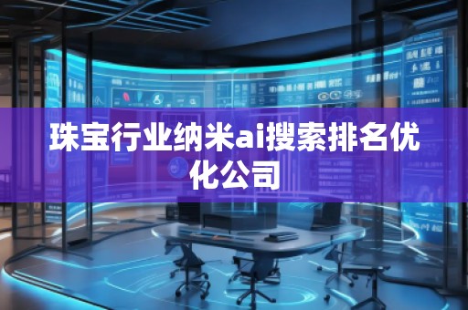 珠寶行業(yè)納米ai搜索排名優(yōu)化公司