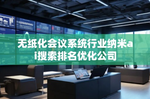 無(wú)紙化會(huì)議系統(tǒng)行業(yè)納米ai搜索排名優(yōu)化公司 無(wú)紙化會(huì)議系統(tǒng)行業(yè)納米ai搜索排名優(yōu)化公司